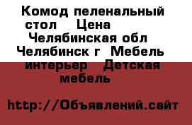 Комод-пеленальный стол  › Цена ­ 1 500 - Челябинская обл., Челябинск г. Мебель, интерьер » Детская мебель   